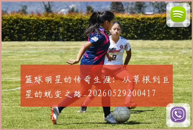 篮球明星的传奇生涯：从草根到巨星的蜕变之路_20260529200417