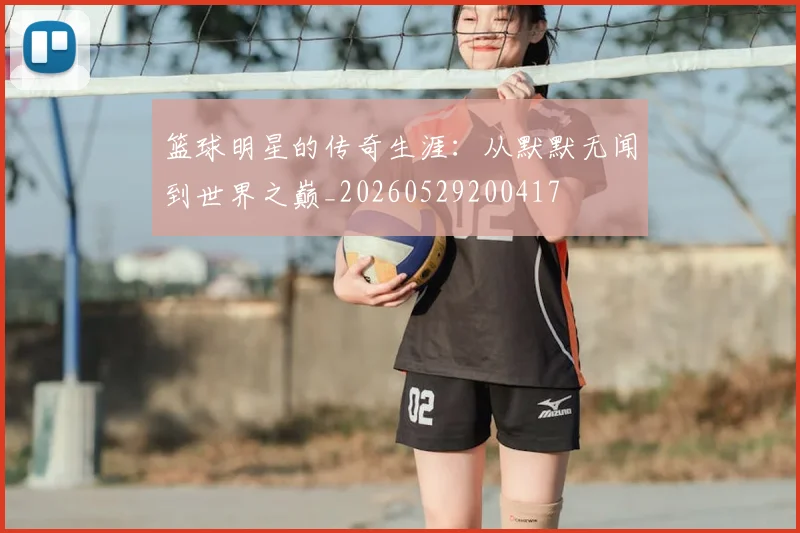 篮球明星的传奇生涯：从默默无闻到世界之巅_20260529200417