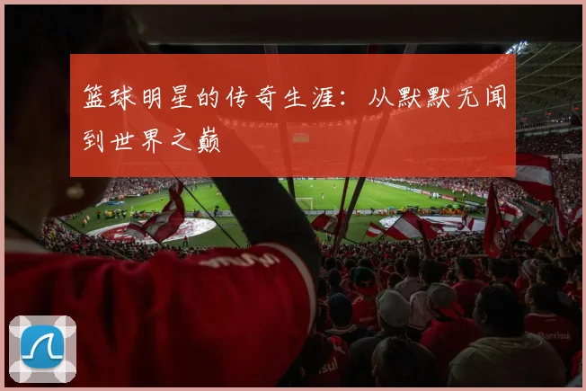 篮球明星的传奇生涯:从默默无闻到世界之巅