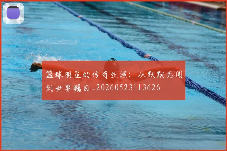 篮球明星的传奇生涯：从默默无闻到世界瞩目_20260523113626