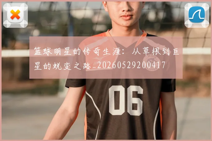 篮球明星的传奇生涯：从草根到巨星的蜕变之路_20260529200417