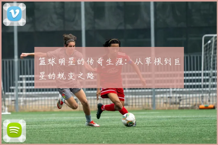 篮球明星的传奇生涯：从草根到巨星的蜕变之路