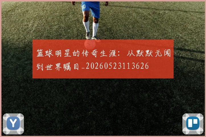篮球明星的传奇生涯：从默默无闻到世界瞩目_20260523113626